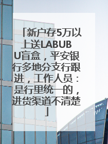 新户存5万以上送LABUBU盲盒，平安银行多地分支行跟进，工作人员：是行里统一的，进货渠道不清楚