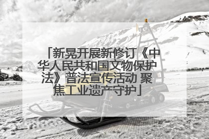 新晃开展新修订《中华人民共和国文物保护法》普法宣传活动 聚焦工业遗产守护