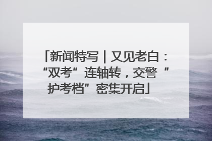 新闻特写｜又见老白：“双考”连轴转，交警“护考档”密集开启