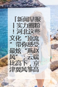 新闻早报丨实力圈粉！河北这些文化“顶流”带你感受最炫“燕赵风”；云端比高下，京津冀风筝高手“花式炫技”>>