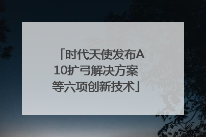 时代天使发布A10扩弓解决方案等六项创新技术