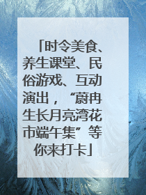 时令美食、养生课堂、民俗游戏、互动演出，“蔚冉生长月亮湾花市端午集”等你来打卡