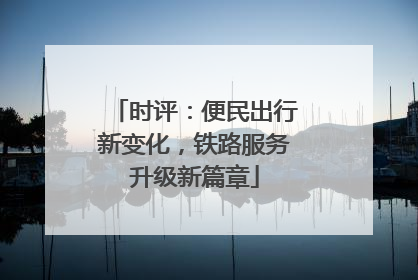 时评：便民出行新变化，铁路服务升级新篇章