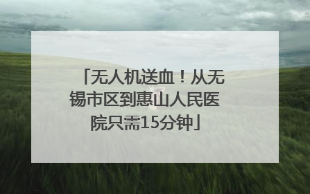 无人机送血！从无锡市区到惠山人民医院只需15分钟