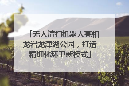 无人清扫机器人亮相龙岩龙津湖公园，打造精细化环卫新模式
