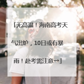 无高温！海南高考天气出炉，10日或有暴雨！赴考需注意→