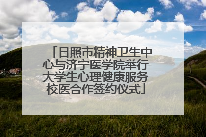 日照市精神卫生中心与济宁医学院举行大学生心理健康服务校医合作签约仪式