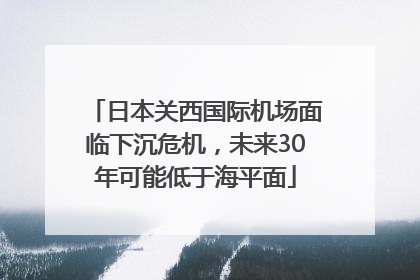 日本关西国际机场面临下沉危机，未来30年可能低于海平面