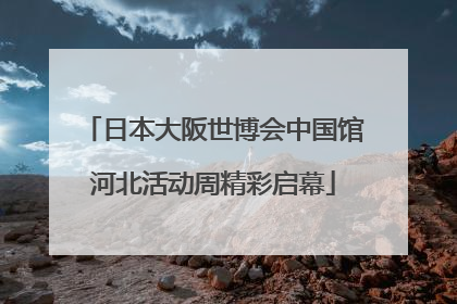 日本大阪世博会中国馆河北活动周精彩启幕