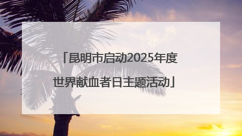 昆明市启动2025年度世界献血者日主题活动