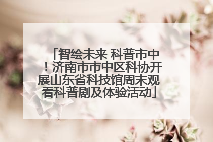 智绘未来 科普市中！济南市市中区科协开展山东省科技馆周末观看科普剧及体验活动
