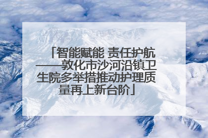 智能赋能 责任护航——敦化市沙河沿镇卫生院多举措推动护理质量再上新台阶