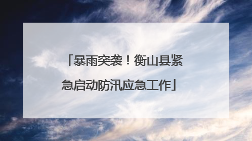 暴雨突袭！衡山县紧急启动防汛应急工作