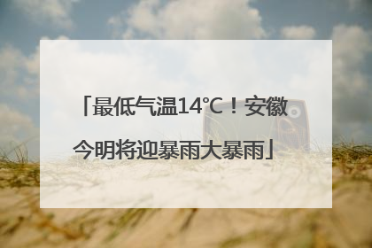 最低气温14℃！安徽今明将迎暴雨大暴雨