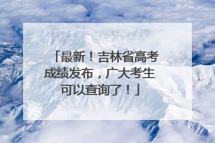 最新！吉林省高考成绩发布，广大考生可以查询了！