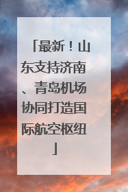 最新！山东支持济南、青岛机场协同打造国际航空枢纽