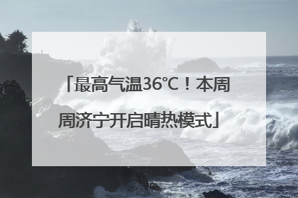 最高气温36℃！本周周济宁开启晴热模式