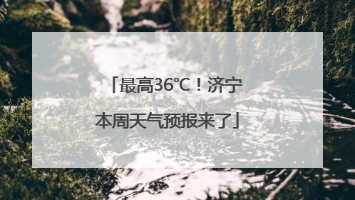 最高36℃！济宁本周天气预报来了