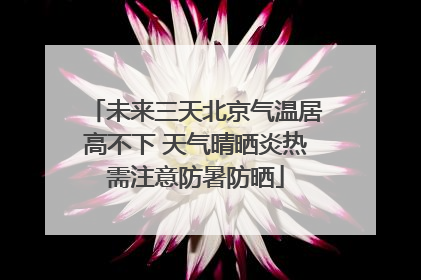 未来三天北京气温居高不下 天气晴晒炎热需注意防暑防晒