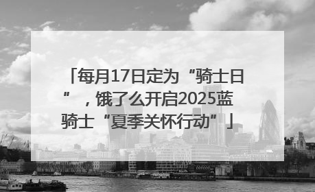 每月17日定为“骑士日”，饿了么开启2025蓝骑士“夏季关怀行动”