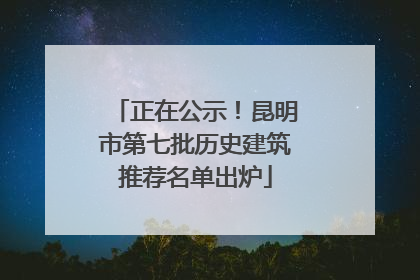 正在公示！昆明市第七批历史建筑推荐名单出炉