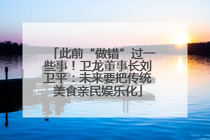 此前“做错”过一些事！卫龙董事长刘卫平：未来要把传统美食亲民娱乐化