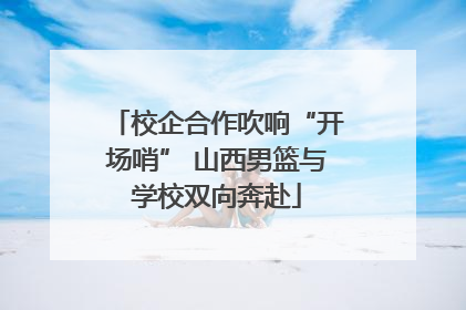 校企合作吹响“开场哨” 山西男篮与学校双向奔赴