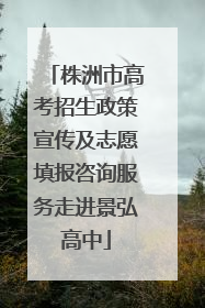 株洲市高考招生政策宣传及志愿填报咨询服务走进景弘高中