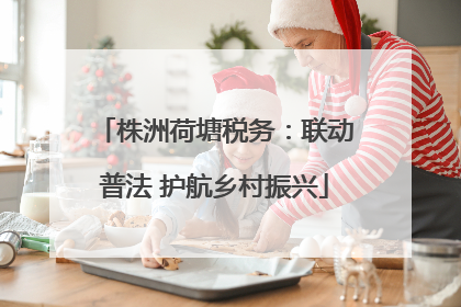 株洲荷塘税务：联动普法 护航乡村振兴