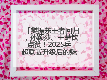 樊振东王者回归，孙颖莎、王楚钦点赞！2025乒超联赛升级后的魅力何在？