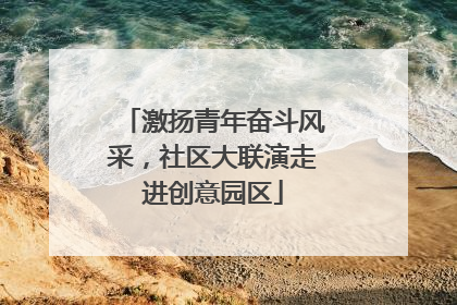 激扬青年奋斗风采，社区大联演走进创意园区
