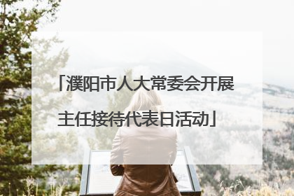濮阳市人大常委会开展主任接待代表日活动