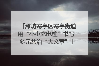 潍坊寒亭区寒亭街道用“小小充电桩”书写多元共治“大文章”