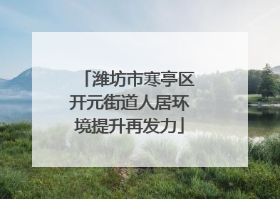 潍坊市寒亭区开元街道人居环境提升再发力