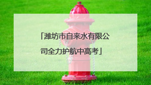 潍坊市自来水有限公司全力护航中高考