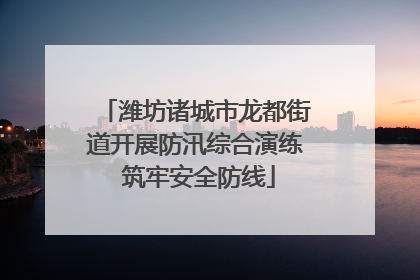 潍坊诸城市龙都街道开展防汛综合演练 筑牢安全防线