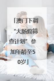 澳门下调“大肠癌筛查计划”参加年龄至50岁
