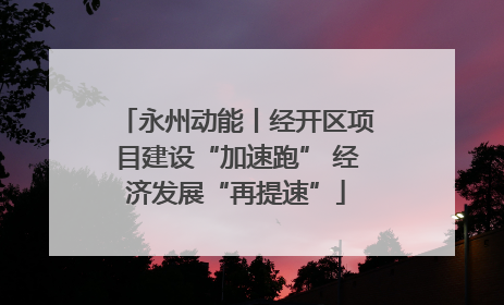 永州动能丨经开区项目建设“加速跑” 经济发展“再提速”