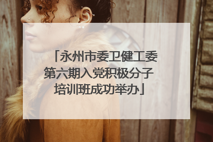 永州市委卫健工委第六期入党积极分子培训班成功举办