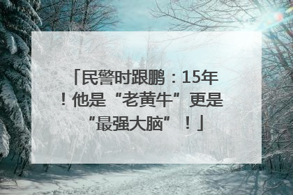 民警时跟鹏：15年！他是“老黄牛”更是“最强大脑”！