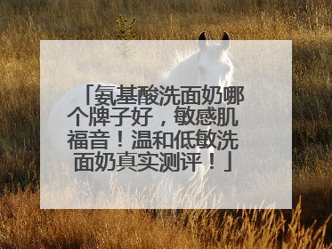 氨基酸洗面奶哪个牌子好，敏感肌福音！温和低敏洗面奶真实测评！