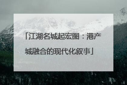 江湖名城起宏图：港产城融合的现代化叙事