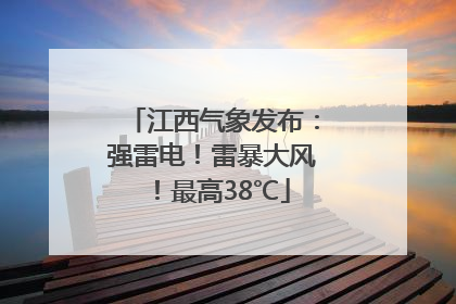 江西气象发布：强雷电！雷暴大风！最高38℃