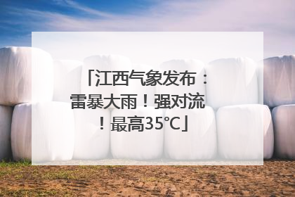 江西气象发布：雷暴大雨！强对流！最高35℃