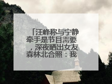 汪峰称与宁静牵手是节目需要，深夜晒出女友森林北合照：我俩好着呢！