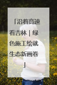 沿着高速看吉林｜绿色施工绘就生态新画卷