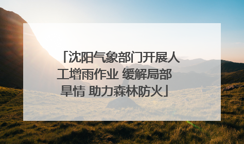 沈阳气象部门开展人工增雨作业 缓解局部旱情 助力森林防火