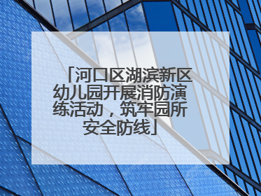 河口区湖滨新区幼儿园开展消防演练活动，筑牢园所安全防线
