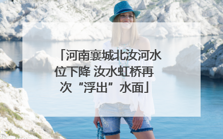河南襄城北汝河水位下降 汝水虹桥再次“浮出”水面
