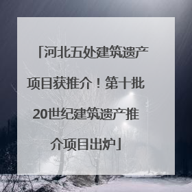 河北五处建筑遗产项目获推介！第十批20世纪建筑遗产推介项目出炉